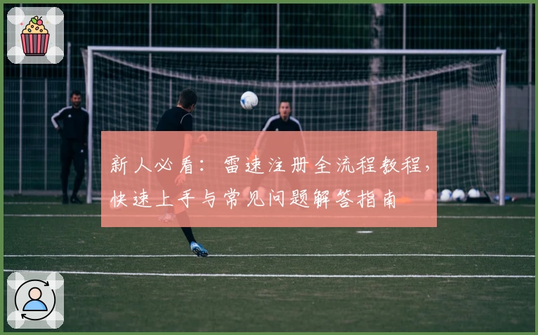 新人必看：雷速注册全流程教程，快速上手与常见问题解答指南