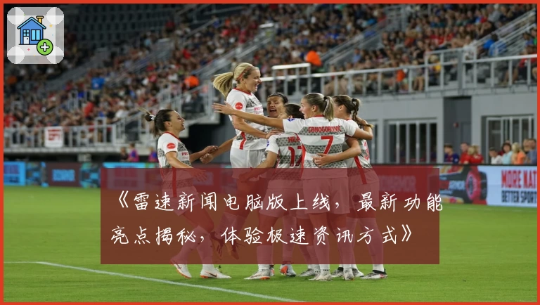 《雷速新闻电脑版上线,最新功能亮点揭秘,体验极速资讯方式》