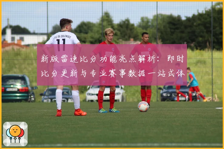 新版雷速比分功能亮点解析：即时比分更新与专业赛事数据一站式体验