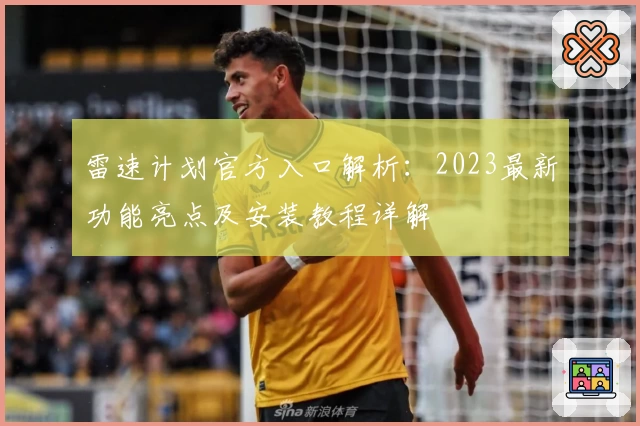 雷速计划官方入口解析：2023最新功能亮点及安装教程详解