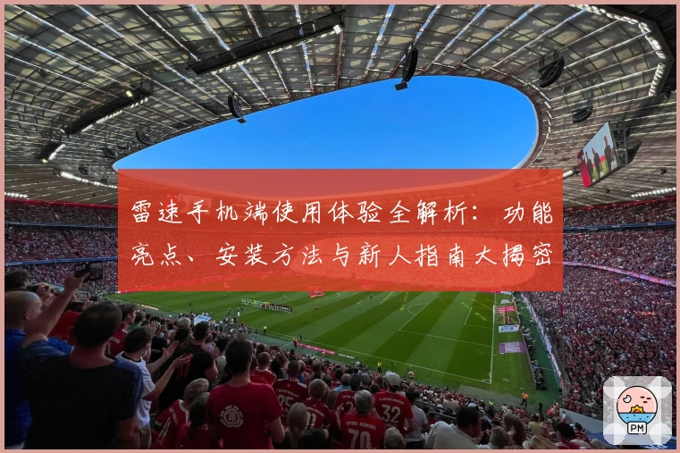 雷速手机端使用体验全解析：功能亮点、安装方法与新人指南大揭密