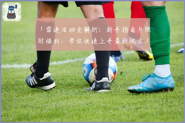 「雷速活动全解析：新手指南与限时福利，带你快速上手最新玩法」