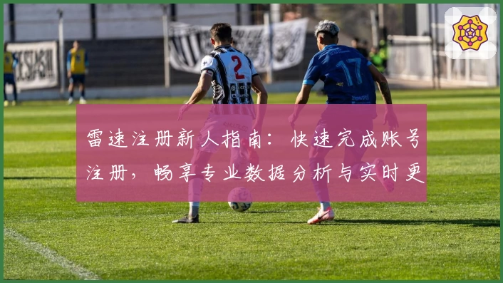 雷速注册新人指南：快速完成账号注册，畅享专业数据分析与实时更新体验