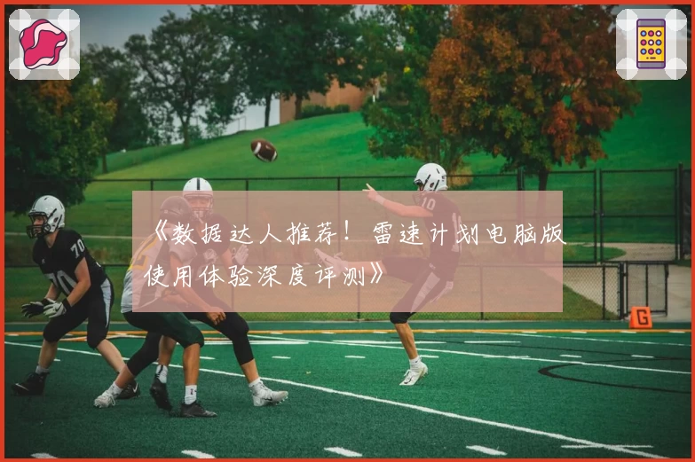 《数据达人推荐！雷速计划电脑版使用体验深度评测》