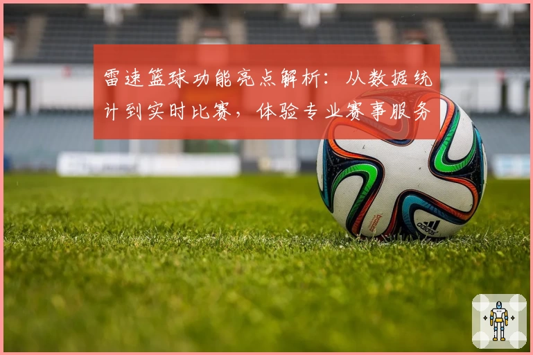 雷速篮球功能亮点解析：从数据统计到实时比赛，体验专业赛事服务！