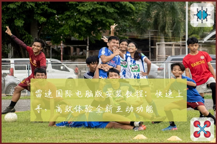 雷速国际电脑版安装教程：快速上手，高效体验全新互动功能