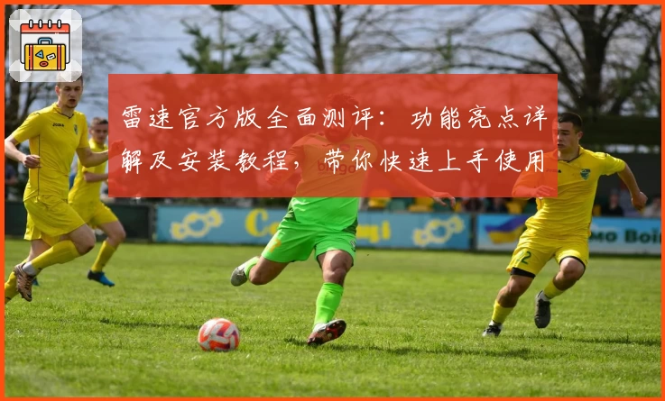 雷速官方版全面测评：功能亮点详解及安装教程，带你快速上手使用新版本