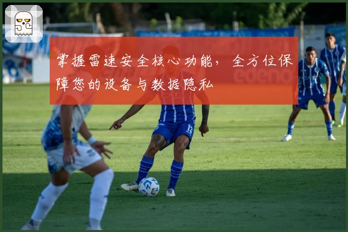 掌握雷速安全核心功能，全方位保障您的设备与数据隐私