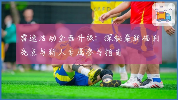 雷速活动全面升级：探秘最新福利亮点与新人专属参与指南