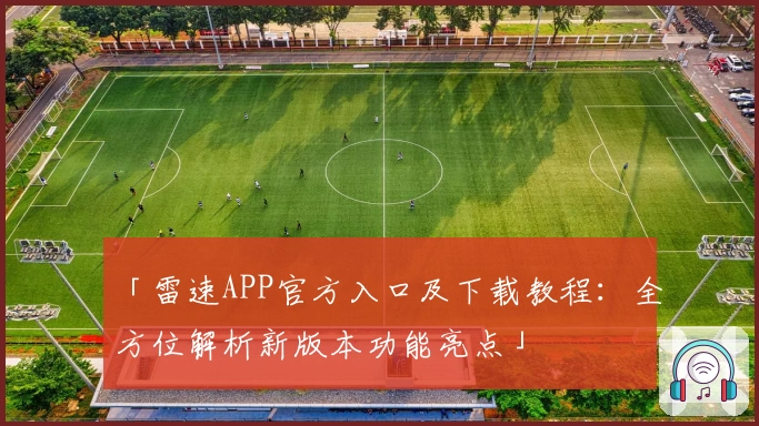 「雷速APP官方入口及下载教程：全方位解析新版本功能亮点」