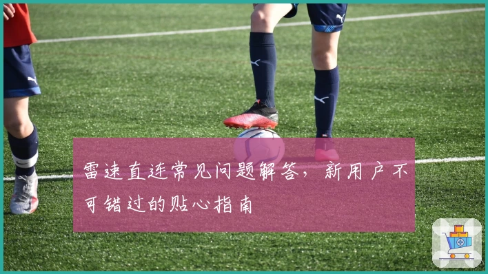 雷速直连常见问题解答,新用户不可错过的贴心指南