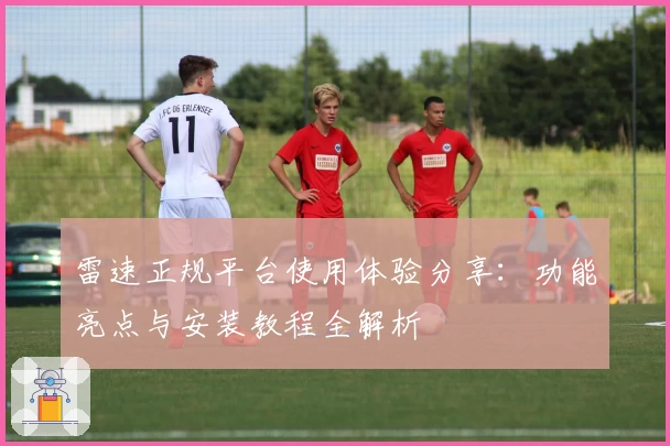 雷速正规平台使用体验分享:功能亮点与安装教程全解析