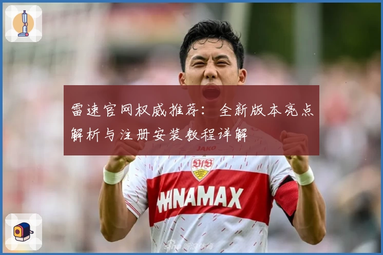 雷速官网权威推荐：全新版本亮点解析与注册安装教程详解