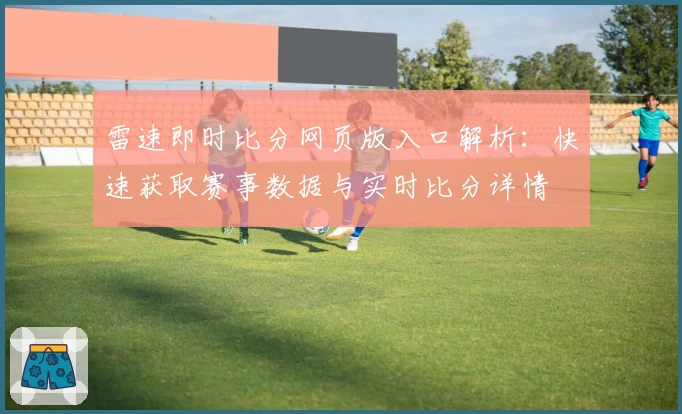雷速即时比分网页版入口解析：快速获取赛事数据与实时比分详情