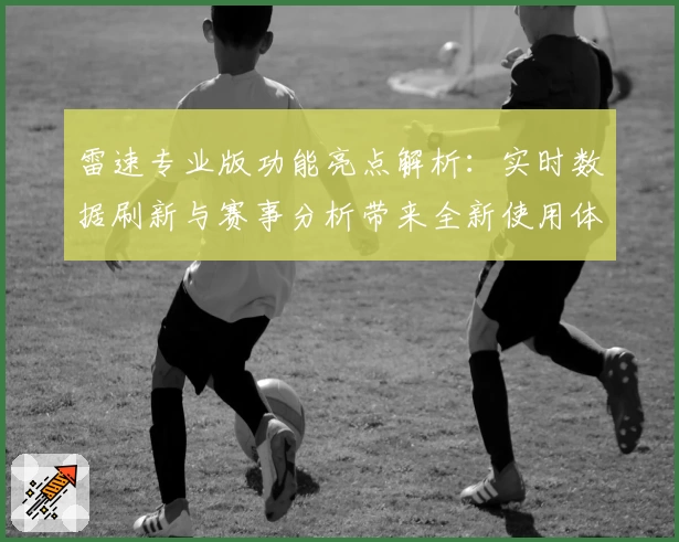 雷速专业版功能亮点解析：实时数据刷新与赛事分析带来全新使用体验