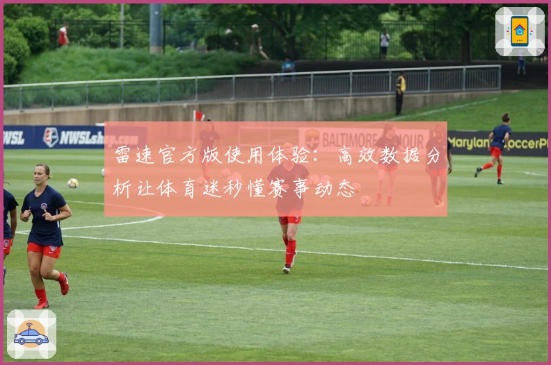 雷速官方版使用体验：高效数据分析让体育迷秒懂赛事动态