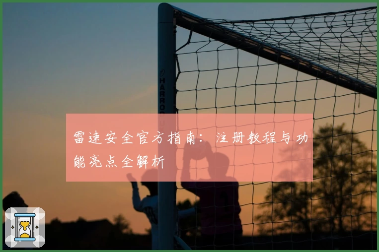 雷速安全官方指南：注册教程与功能亮点全解析