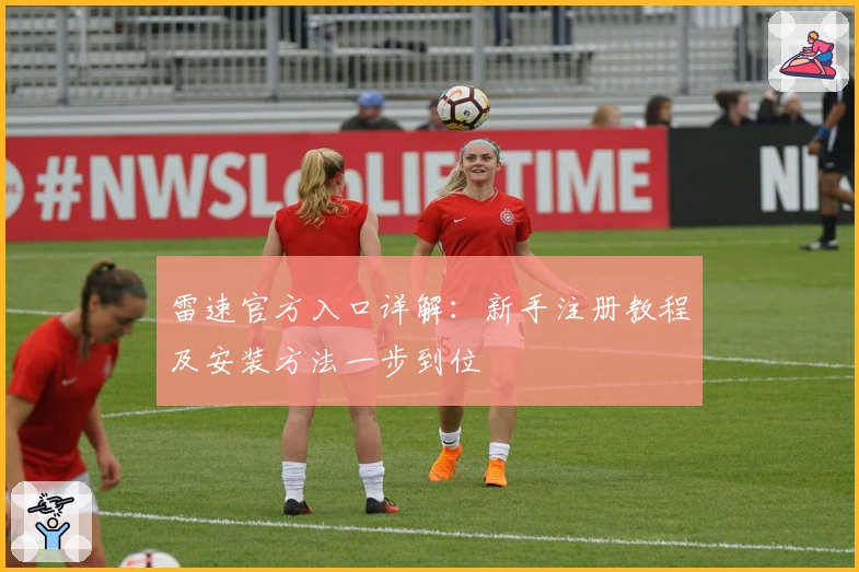 雷速官方入口详解：新手注册教程及安装方法一步到位