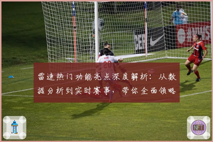 雷速热门功能亮点深度解析：从数据分析到实时赛事，带你全面领略智慧体育魅力