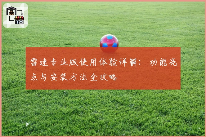 雷速专业版使用体验详解：功能亮点与安装方法全攻略