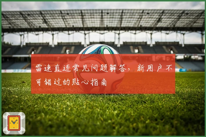 雷速直连常见问题解答,新用户不可错过的贴心指南