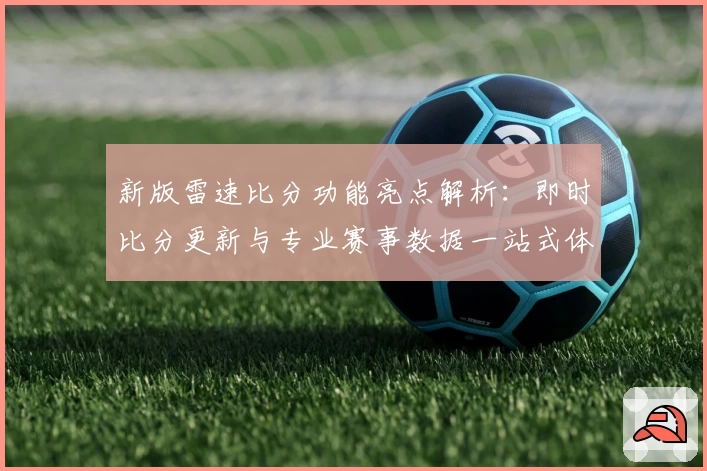 新版雷速比分功能亮点解析：即时比分更新与专业赛事数据一站式体验