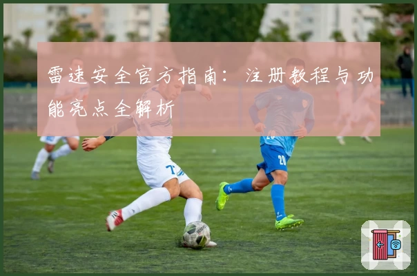 雷速安全官方指南:注册教程与功能亮点全解析