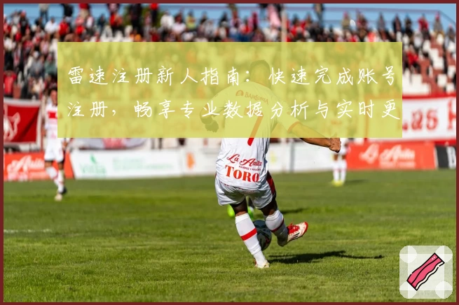 雷速注册新人指南：快速完成账号注册，畅享专业数据分析与实时更新体验