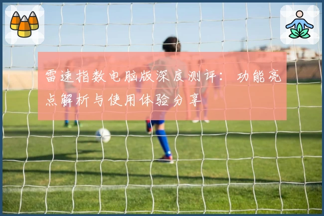 雷速指数电脑版深度测评：功能亮点解析与使用体验分享
