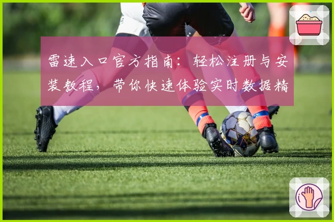 雷速入口官方指南：轻松注册与安装教程，带你快速体验实时数据精彩世界