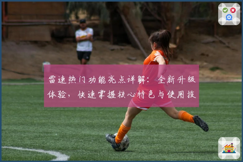 雷速热门功能亮点详解：全新升级体验，快速掌握核心特色与使用技巧