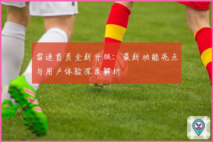 雷速首页全新升级：最新功能亮点与用户体验深度解析