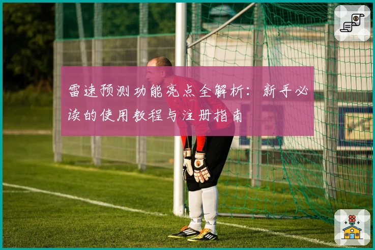 雷速预测功能亮点全解析：新手必读的使用教程与注册指南