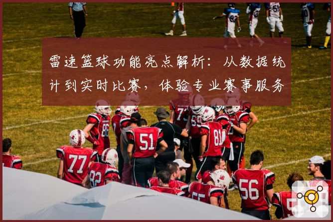 雷速篮球功能亮点解析：从数据统计到实时比赛，体验专业赛事服务！