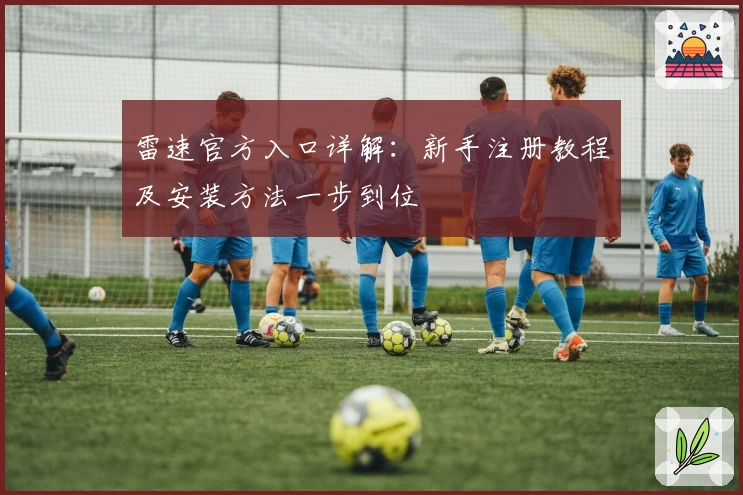 雷速官方入口详解：新手注册教程及安装方法一步到位