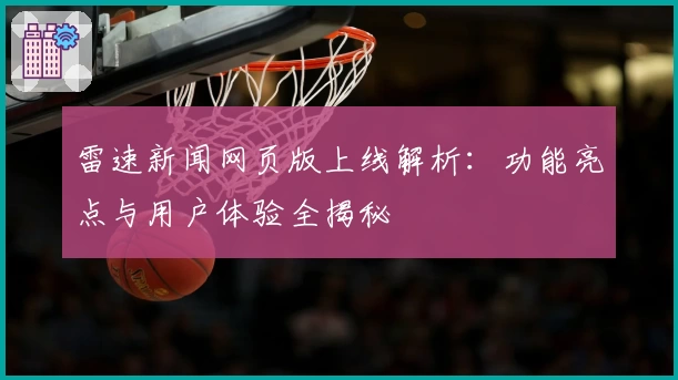 雷速新闻网页版上线解析：功能亮点与用户体验全揭秘