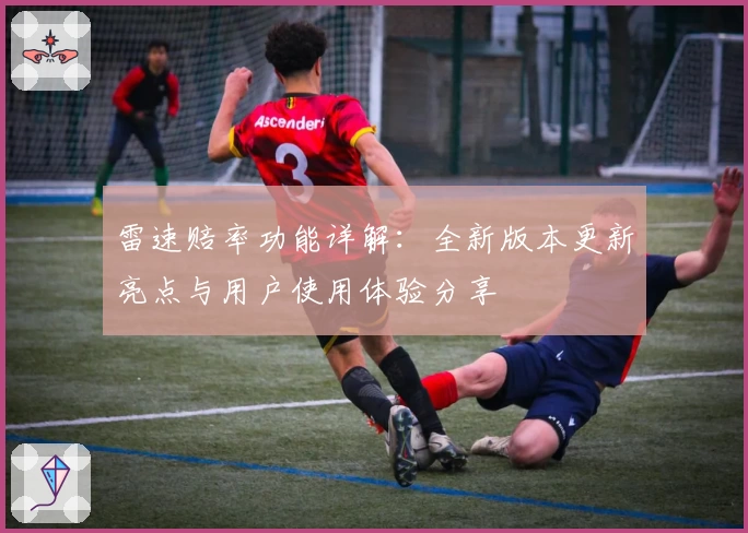 雷速赔率功能详解：全新版本更新亮点与用户使用体验分享