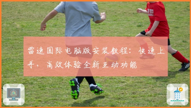 雷速国际电脑版安装教程：快速上手，高效体验全新互动功能