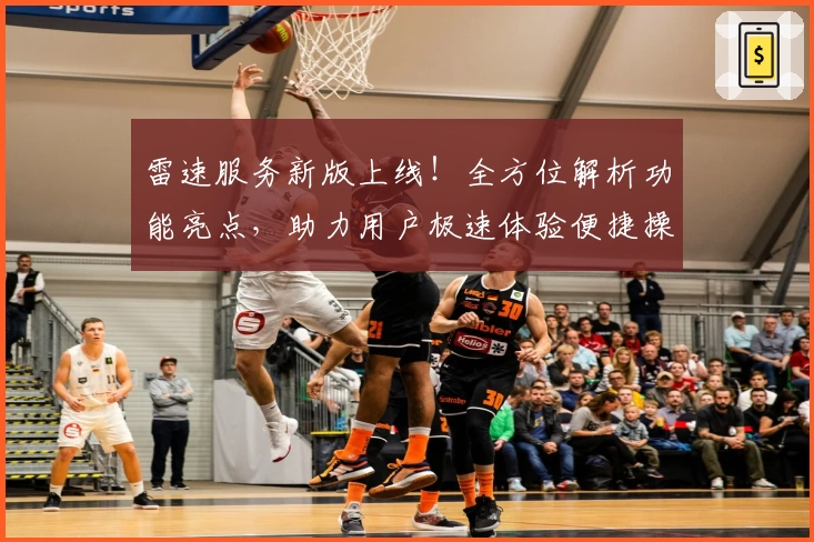 雷速服务新版上线!全方位解析功能亮点,助力用户极速体验便捷操作