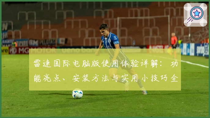 雷速国际电脑版使用体验详解：功能亮点、安装方法与实用小技巧全解析