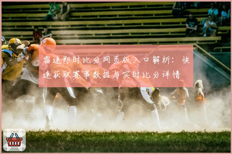 雷速即时比分网页版入口解析：快速获取赛事数据与实时比分详情