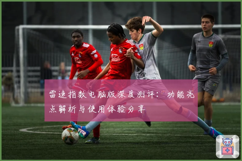 雷速指数电脑版深度测评：功能亮点解析与使用体验分享