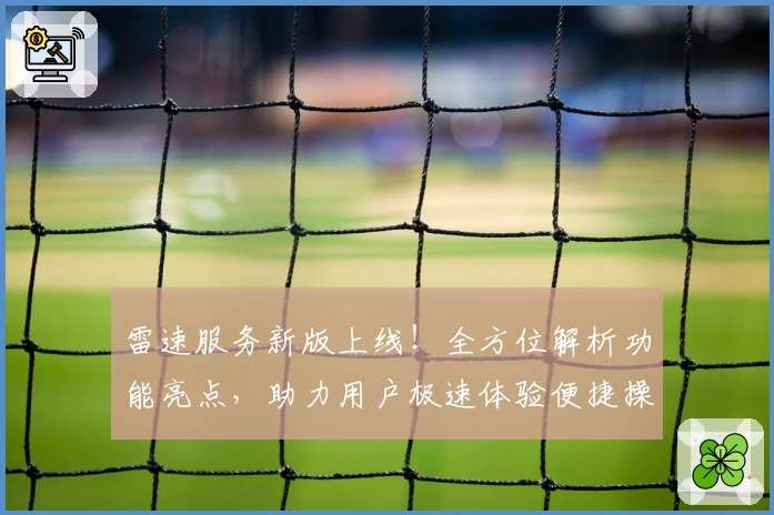 雷速服务新版上线!全方位解析功能亮点,助力用户极速体验便捷操作